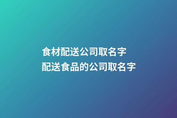 食材配送公司取名字 配送食品的公司取名字-第1張-公司起名-玄機派